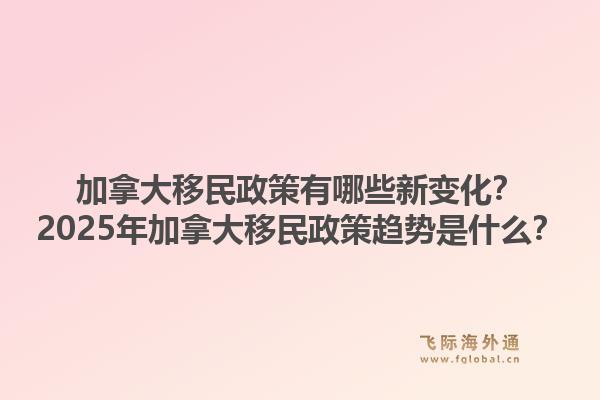 加拿大移民政策有哪些新變化？2025年加拿大移民政策趨勢是什么？1.jpg