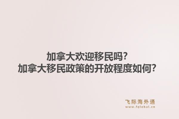 加拿大歡迎移民嗎？加拿大移民政策的開放程度如何？1.jpg