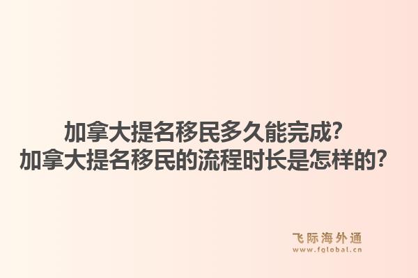 加拿大提名移民多久能完成？加拿大提名移民的流程時長是怎樣的？1.jpg