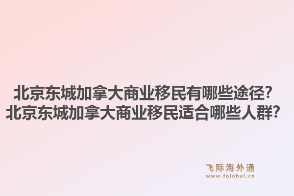 北京東城加拿大商業(yè)移民有哪些途徑？北京東城加拿大商業(yè)移民適合哪些人群？1.jpg