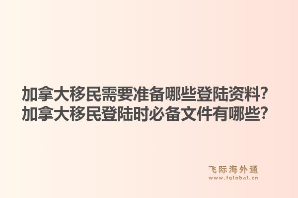 加拿大移民需要準備哪些登陸資料？加拿大移民登陸時必備文件有哪些？1.jpg