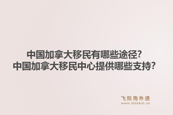 中國加拿大移民有哪些途徑？中國加拿大移民中心提供哪些支持？1.jpg