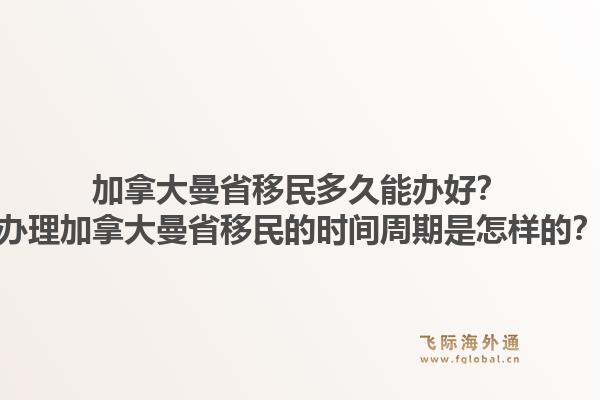 加拿大曼省移民多久能辦好？辦理加拿大曼省移民的時(shí)間周期是怎樣的？1.jpg