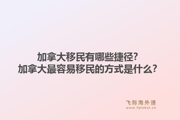 加拿大移民有哪些捷徑？加拿大最容易移民的方式是什么？1.jpg