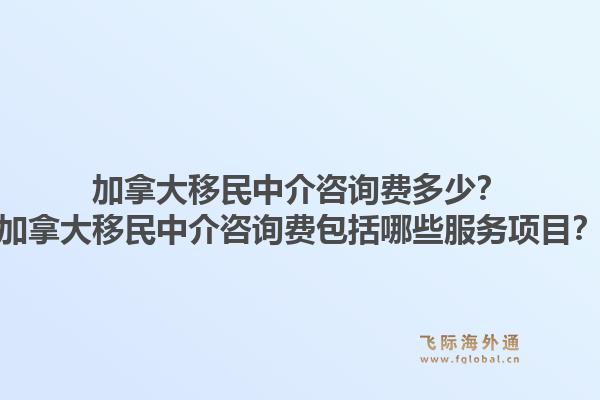加拿大移民中介咨詢費多少？加拿大移民中介咨詢費包括哪些服務項目？1.jpg