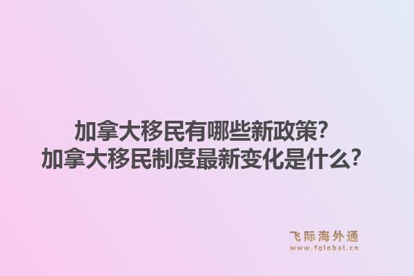 加拿大移民有哪些新政策？加拿大移民制度最新變化是什么？