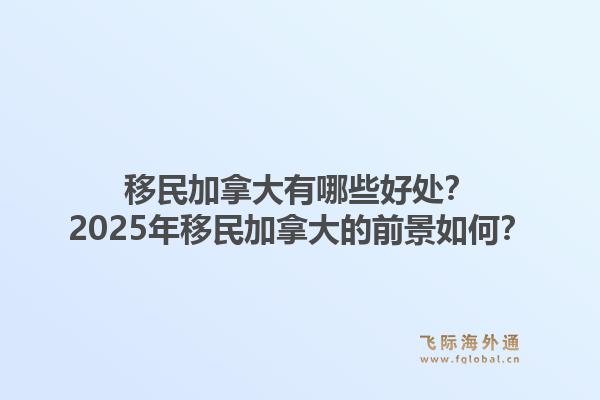 移民加拿大有哪些好處？2025年移民加拿大的前景如何？1.jpg