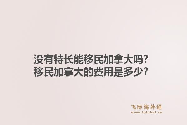 沒有特長能移民加拿大嗎？移民加拿大的費(fèi)用是多少？1.jpg