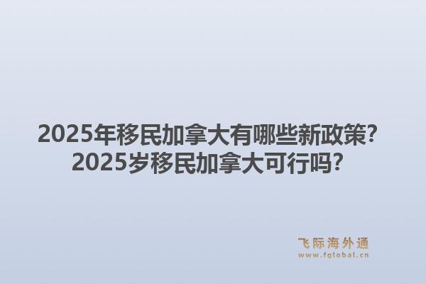 2025年移民加拿大有哪些新政策？2025歲移民加拿大可行嗎？1.jpg