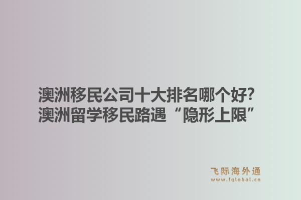 澳洲移民公司十大排名哪個(gè)好？澳洲留學(xué)移民路遇“隱形上限”，飛際移民帶你破局