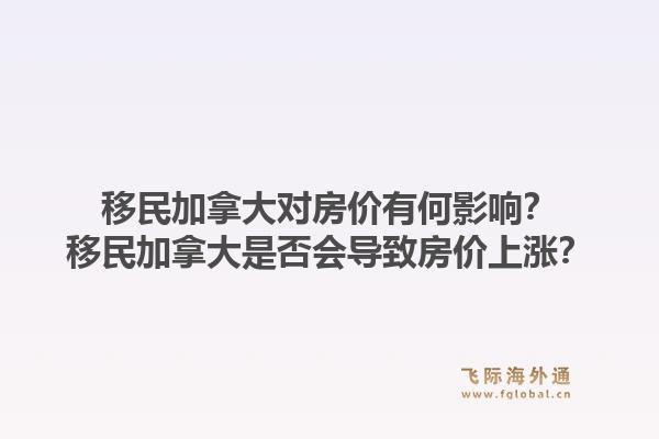 移民加拿大對(duì)房?jī)r(jià)有何影響？移民加拿大是否會(huì)導(dǎo)致房?jī)r(jià)上漲？1.jpg