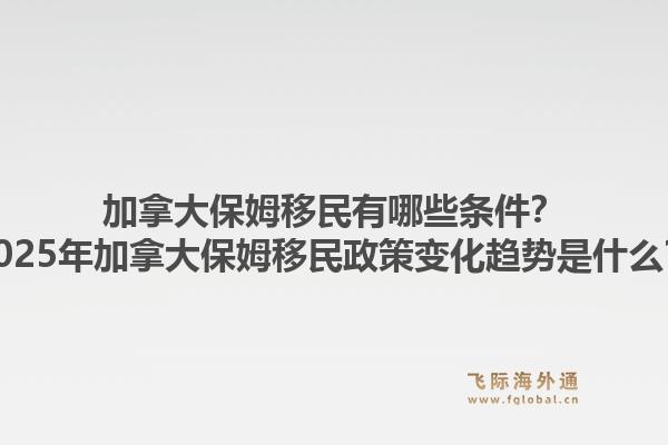 加拿大保姆移民有哪些條件？2025年加拿大保姆移民政策變化趨勢(shì)是什么？1.jpg