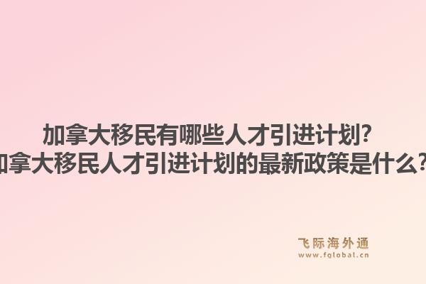加拿大移民有哪些人才引進(jìn)計(jì)劃？加拿大移民人才引進(jìn)計(jì)劃的最新政策是什么？