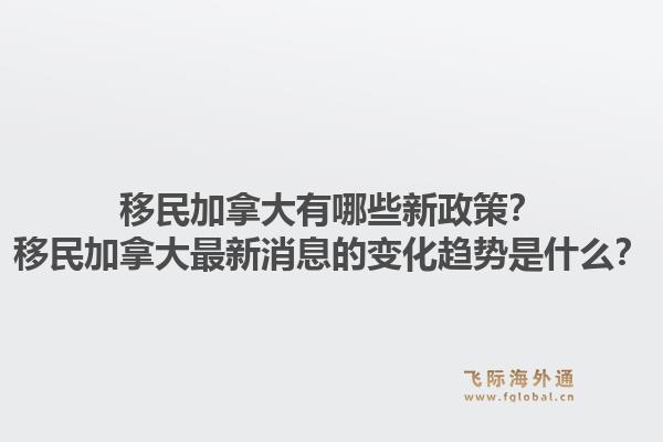 移民加拿大有哪些新政策？移民加拿大最新消息的變化趨勢(shì)是什么？