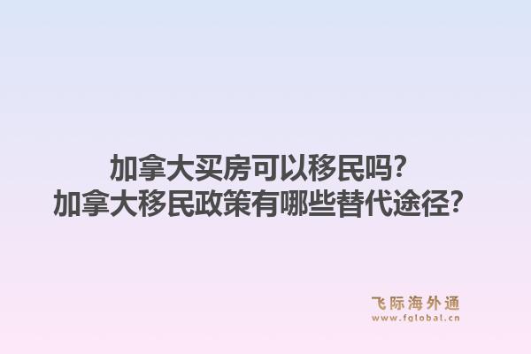 加拿大買房可以移民嗎？加拿大移民政策有哪些替代途徑？
