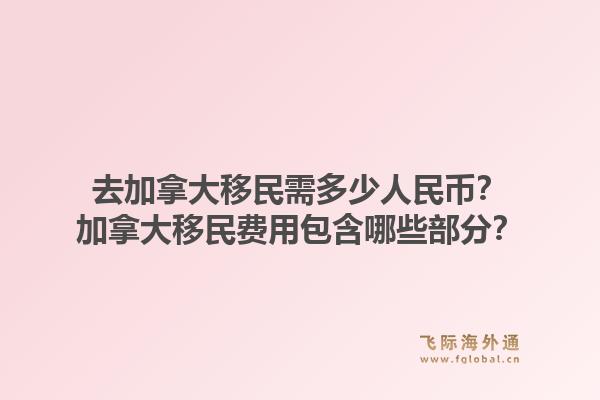 去加拿大移民需多少人民幣？加拿大移民費(fèi)用包含哪些部分？
