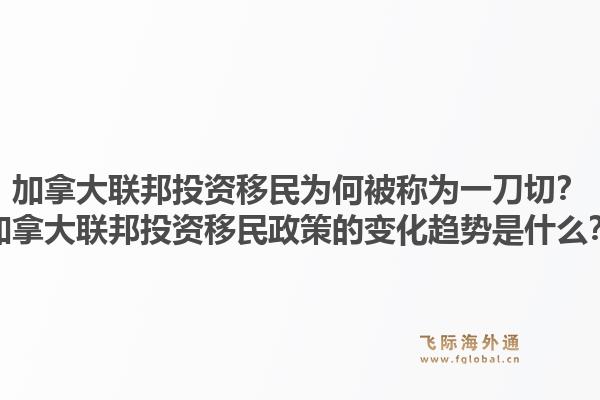 加拿大聯(lián)邦投資移民為何被稱為一刀切？加拿大聯(lián)邦投資移民政策的變化趨勢(shì)是什么？