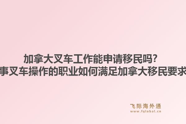 加拿大叉車工作能申請(qǐng)移民嗎？從事叉車操作的職業(yè)如何滿足加拿大移民要求？