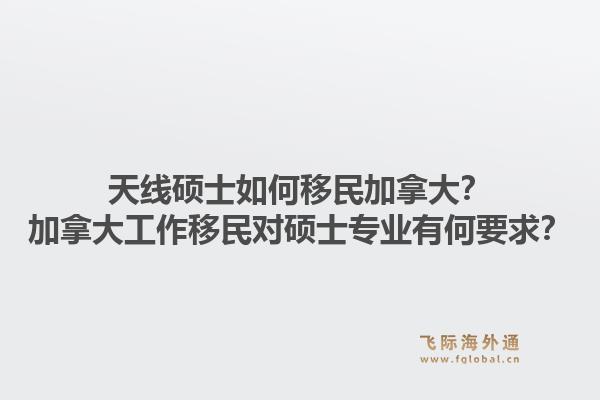 天線碩士如何移民加拿大？加拿大工作移民對(duì)碩士專業(yè)有何要求？