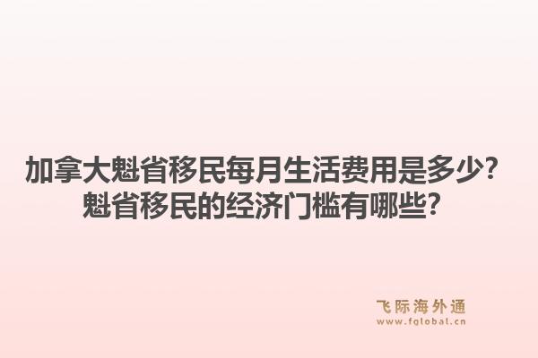 加拿大魁省移民每月生活費(fèi)用是多少？魁省移民的經(jīng)濟(jì)門檻有哪些？