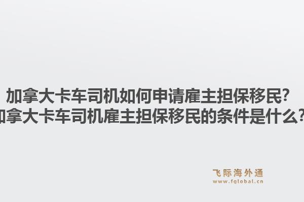 加拿大卡車司機(jī)如何申請(qǐng)雇主擔(dān)保移民？加拿大卡車司機(jī)雇主擔(dān)保移民的條件是什么？