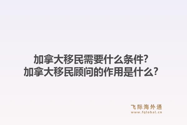 加拿大移民需要什么條件？加拿大移民顧問的作用是什么？