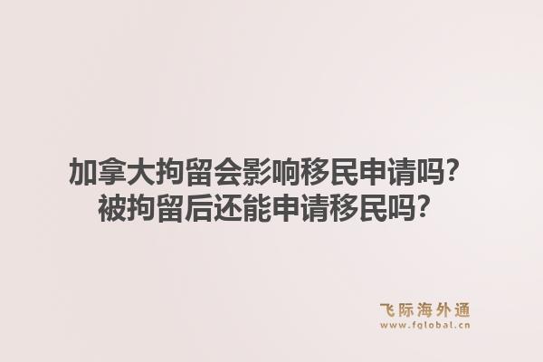 加拿大拘留會(huì)影響移民申請(qǐng)嗎？被拘留后還能申請(qǐng)移民嗎？
