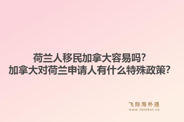 荷蘭人移民加拿大容易嗎？加拿大對荷蘭申請人有什么特殊政策？