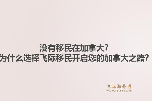 沒有移民在加拿大？為什么選擇飛際移民開啟您的加拿大之路？