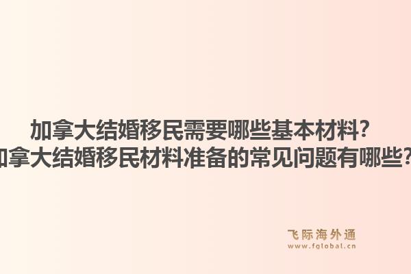 加拿大結(jié)婚移民需要哪些基本材料？加拿大結(jié)婚移民材料準備的常見問題有哪些？