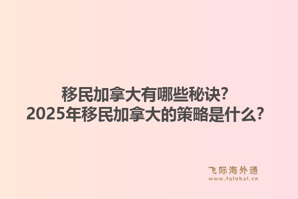 移民加拿大有哪些秘訣？2025年移民加拿大的策略是什么？