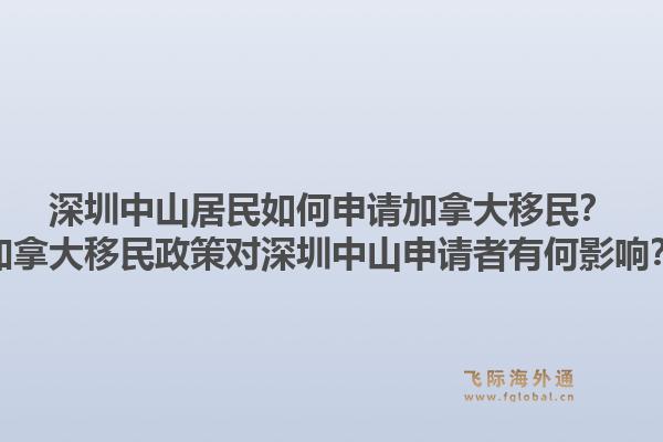 深圳中山居民如何申請加拿大移民？加拿大移民政策對深圳中山申請者有何影響？