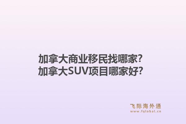加拿大商業(yè)移民找哪家？加拿大SUV項目哪家好？