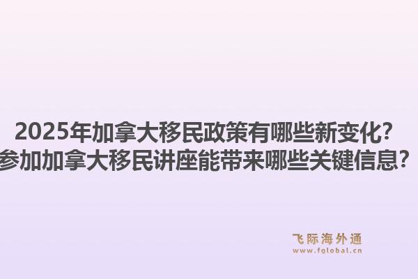 2025年加拿大移民政策有哪些新變化？參加加拿大移民講座能帶來哪些關(guān)鍵信息？