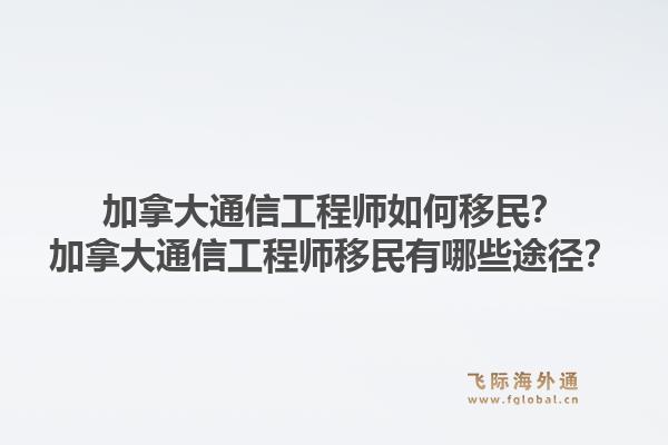 加拿大通信工程師如何移民？加拿大通信工程師移民有哪些途徑？