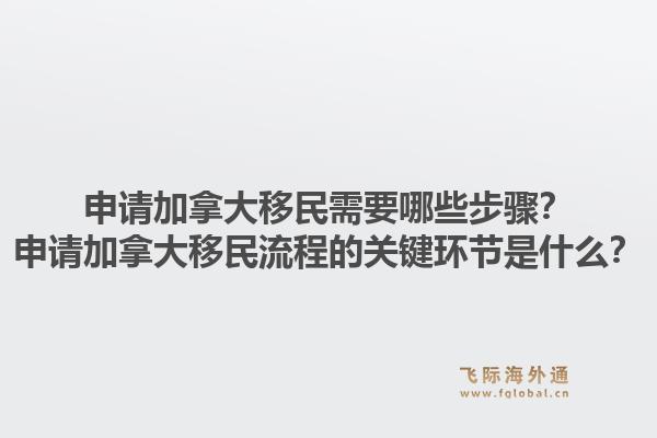 申請(qǐng)加拿大移民需要哪些步驟？申請(qǐng)加拿大移民流程的關(guān)鍵環(huán)節(jié)是什么？