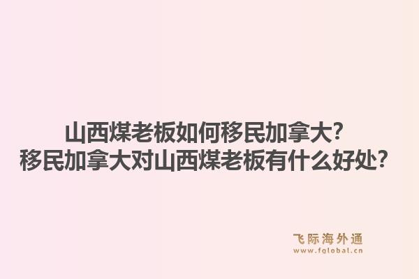 山西煤老板如何移民加拿大？移民加拿大對(duì)山西煤老板有什么好處？
