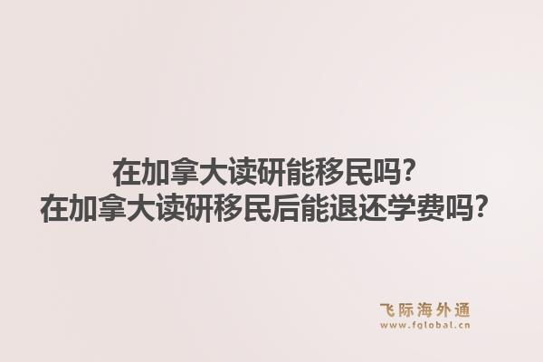 在加拿大讀研能移民嗎？在加拿大讀研移民后能退還學費嗎？