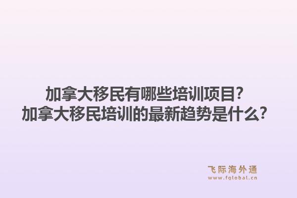 加拿大移民有哪些培訓項目？加拿大移民培訓的最新趨勢是什么？
