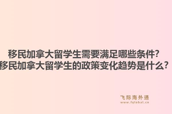 移民加拿大留學生需要滿足哪些條件？移民加拿大留學生的政策變化趨勢是什么？