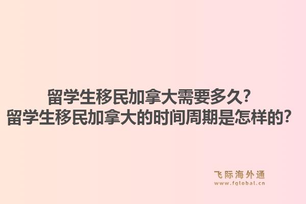 留學生移民加拿大需要多久？留學生移民加拿大的時間周期是怎樣的？