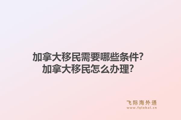 加拿大移民需要哪些條件？加拿大移民怎么辦理？