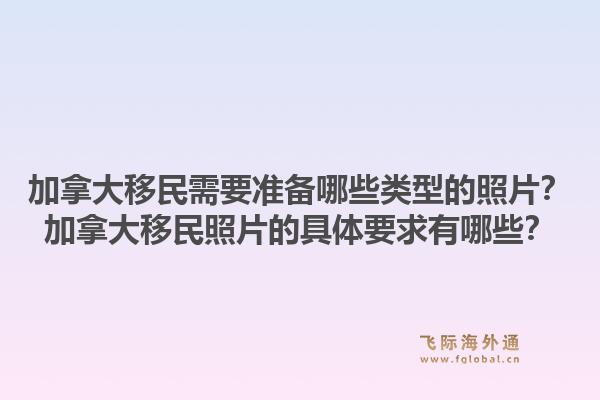 加拿大移民需要準備哪些類型的照片？加拿大移民照片的具體要求有哪些？