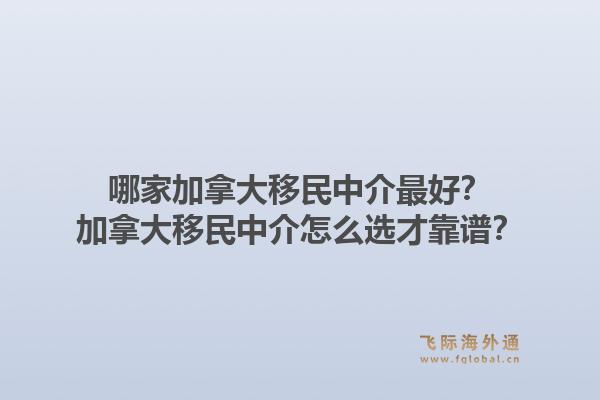 哪家加拿大移民中介最好？加拿大移民中介怎么選才靠譜？