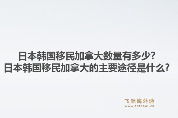 日本韓國移民加拿大數(shù)量有多少？日本韓國移民加拿大的主要途徑是什么？