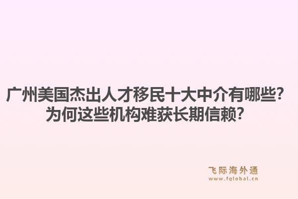 廣州美國杰出人才移民十大中介有哪些？為何這些機(jī)構(gòu)難獲長期信賴？1.jpg