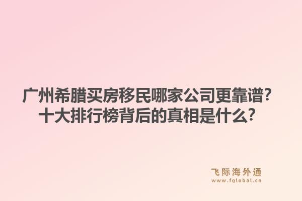 廣州希臘買房移民哪家公司更靠譜？十大排行榜背后的真相是什么？1.jpg