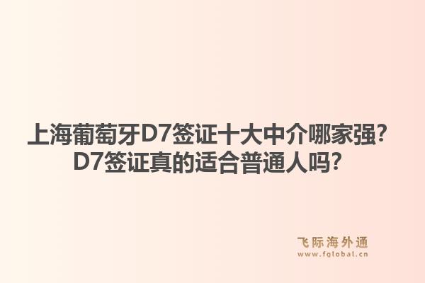 上海葡萄牙D7簽證十大中介哪家強(qiáng)？D7簽證真的適合普通人嗎？1.jpg