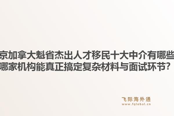 北京加拿大魁省杰出人才移民十大中介有哪些？哪家機(jī)構(gòu)能真正搞定復(fù)雜材料與面試環(huán)節(jié)？1.jpg