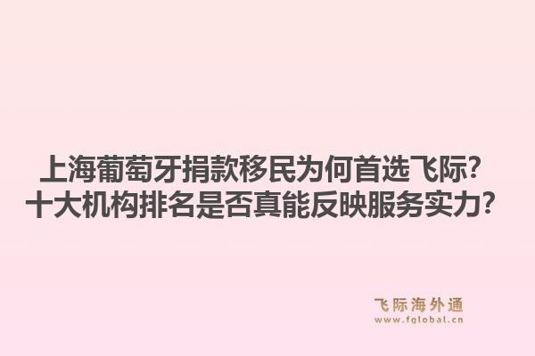 上海葡萄牙捐款移民為何首選飛際？十大機(jī)構(gòu)排名是否真能反映服務(wù)實(shí)力？1.jpg